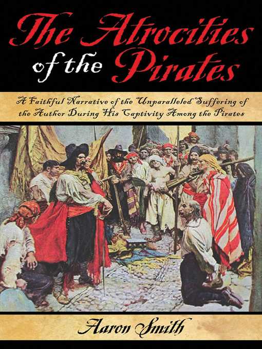 Title details for The Atrocities of the Pirates: a Faithful Narrative of the Unparalleled Suffering of the Author During His Captivity Among the Pirates by Aaron Smith - Available